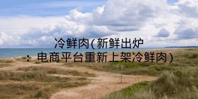冷鲜肉(新鲜出炉：电商平台重新上架冷鲜肉)