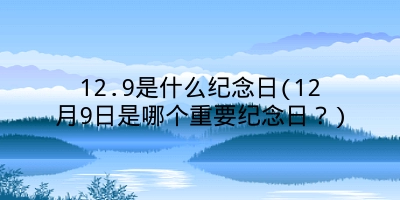 12.9是什么纪念日(12月9日是哪个重要纪念日？)