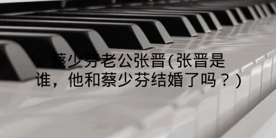 蔡少芬老公张晋(张晋是谁，他和蔡少芬结婚了吗？)
