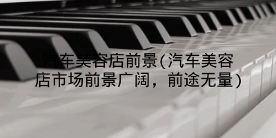 汽车美容店前景(汽车美容店市场前景广阔，前途无量)