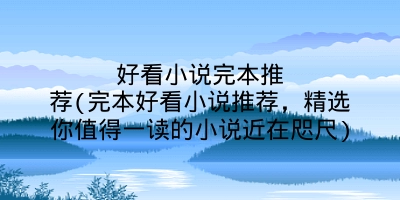 好看小说完本推荐(完本好看小说推荐，精选你值得一读的小说近在咫尺)