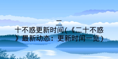 二十不惑更新时间(《二十不惑》最新动态：更新时间一览)