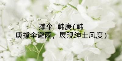 撑伞 韩庚(韩庚撑伞避雨，展现绅士风度)