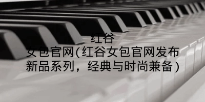 红谷女包官网(红谷女包官网发布新品系列，经典与时尚兼备)