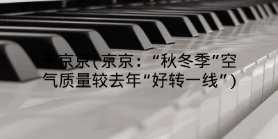 于京京(京京：“秋冬季”空气质量较去年“好转一线”)