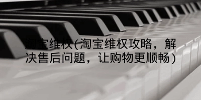 淘宝维权(淘宝维权攻略，解决售后问题，让购物更顺畅)