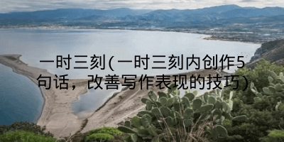 一时三刻(一时三刻内创作5句话，改善写作表现的技巧)