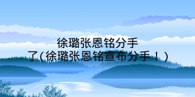 徐璐张恩铭分手了(徐璐张恩铭宣布分手！)