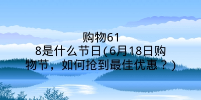 购物618是什么节日(6月18日购物节，如何抢到最佳优惠？)