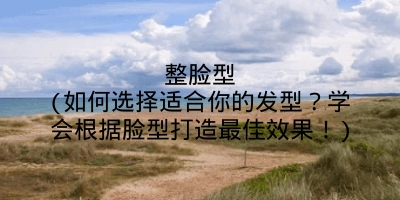 整脸型(如何选择适合你的发型？学会根据脸型打造最佳效果！)