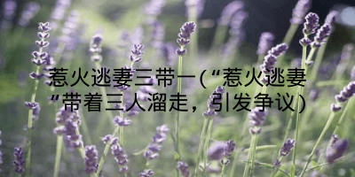 惹火逃妻三带一(“惹火逃妻”带着三人溜走，引发争议)