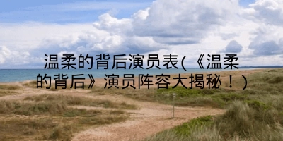 温柔的背后演员表(《温柔的背后》演员阵容大揭秘！)