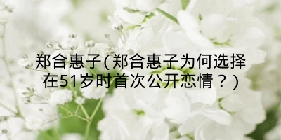 郑合惠子(郑合惠子为何选择在51岁时首次公开恋情？)