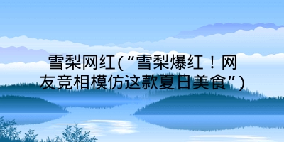 雪梨网红(“雪梨爆红！网友竞相模仿这款夏日美食”)