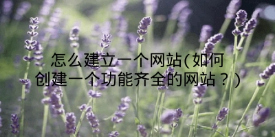 怎么建立一个网站(如何创建一个功能齐全的网站？)