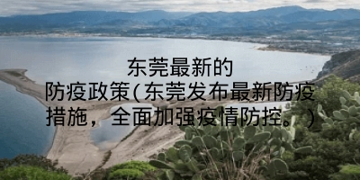 东莞最新的防疫政策(东莞发布最新防疫措施，全面加强疫情防控。)