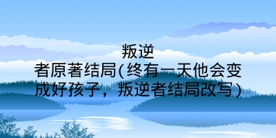 叛逆者原著结局(终有一天他会变成好孩子，叛逆者结局改写)