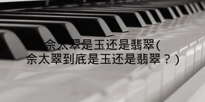 佘太翠是玉还是翡翠(佘太翠到底是玉还是翡翠？)