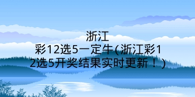 浙江彩12选5一定牛(浙江彩12选5开奖结果实时更新！)