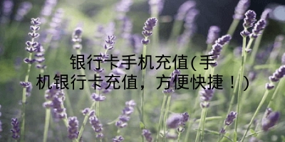 银行卡手机充值(手机银行卡充值，方便快捷！)