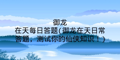 御龙在天每日答题(御龙在天日常答题，测试你的仙侠知识！)