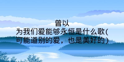 曾以为我们爱能够永恒是什么歌(可能道别的爱，也是美好的)