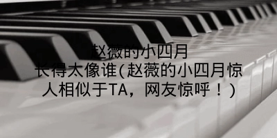 赵薇的小四月长得太像谁(赵薇的小四月惊人相似于TA，网友惊呼！)