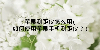 苹果测距仪怎么用(如何使用苹果手机测距仪？)