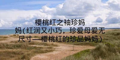 樱桃红之袖珍妈妈(红润又小巧，珍爱母爱无尺寸——樱桃红的珍品妈妈)