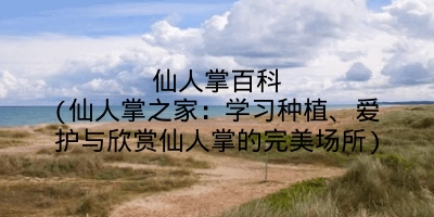 仙人掌百科(仙人掌之家：学习种植、爱护与欣赏仙人掌的完美场所)
