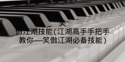 笑傲江湖技能(江湖高手手把手教你——笑傲江湖必备技能)