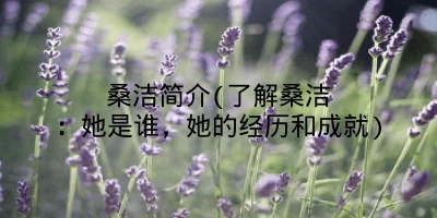 桑洁简介(了解桑洁：她是谁，她的经历和成就)
