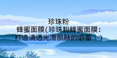 珍珠粉蜂蜜面膜(珍珠粉蜂蜜面膜：打造清透光滑肌肤的必备！)