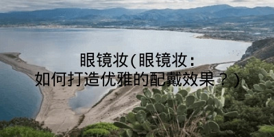 眼镜妆(眼镜妆：如何打造优雅的配戴效果？)