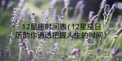 12星座时间表(12星座日历助你通透把握人生的时间)