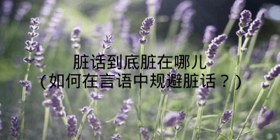 脏话到底脏在哪儿(如何在言语中规避脏话？)