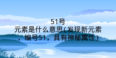 51号元素是什么意思(发现新元素，编号51，具有神秘属性)