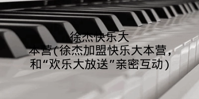 徐杰快乐大本营(徐杰加盟快乐大本营，和“欢乐大放送”亲密互动)