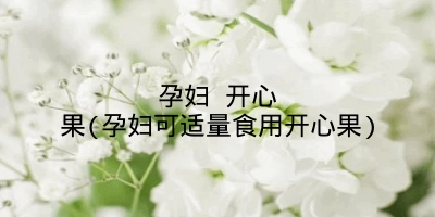 孕妇 开心果(孕妇可适量食用开心果)