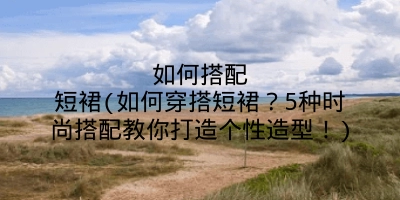 如何搭配短裙(如何穿搭短裙？5种时尚搭配教你打造个性造型！)