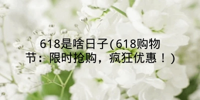 618是啥日子(618购物节：限时抢购，疯狂优惠！)