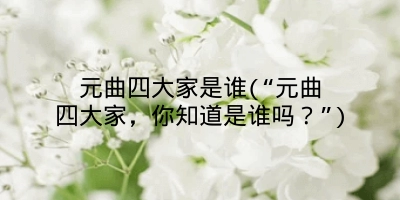 元曲四大家是谁(“元曲四大家，你知道是谁吗？”)