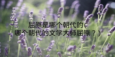 屈原是哪个朝代的(哪个朝代的文学大师屈原？)