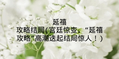 延禧攻略结局(宫廷惊变，“延禧攻略”高潮迭起结局惊人！)