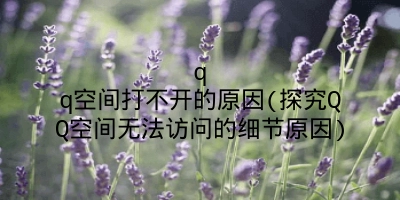 qq空间打不开的原因(探究QQ空间无法访问的细节原因)