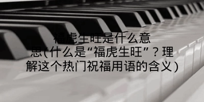 福虎生旺是什么意思(什么是“福虎生旺”？理解这个热门祝福用语的含义)