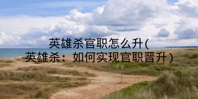 英雄杀官职怎么升(英雄杀：如何实现官职晋升)