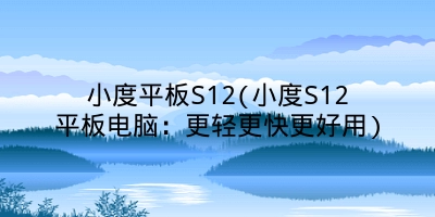 小度平板S12(小度S12平板电脑：更轻更快更好用)