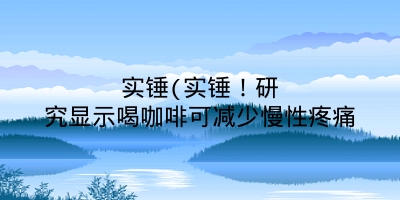 实锤(实锤！研究显示喝咖啡可减少慢性疼痛