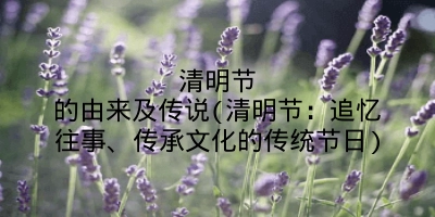 清明节的由来及传说(清明节：追忆往事、传承文化的传统节日)